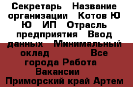 Секретарь › Название организации ­ Котов Ю.Ю., ИП › Отрасль предприятия ­ Ввод данных › Минимальный оклад ­ 25 000 - Все города Работа » Вакансии   . Приморский край,Артем г.